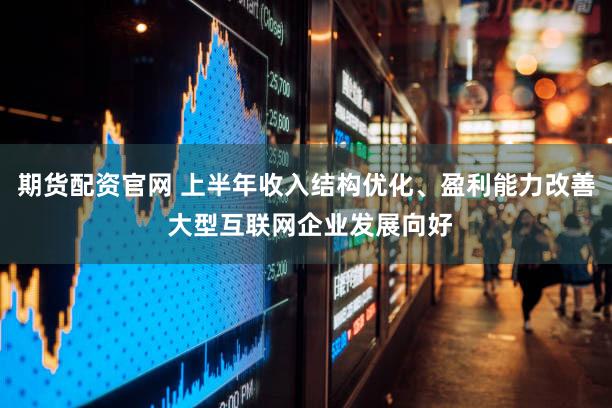 期货配资官网 上半年收入结构优化、盈利能力改善 大型互联网企业发展向好