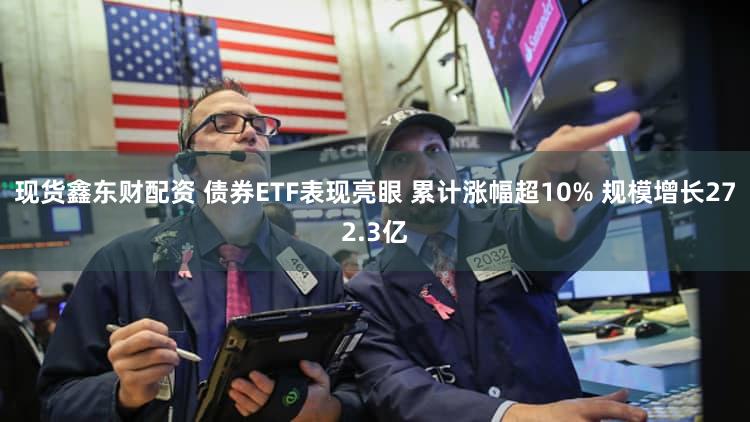 现货鑫东财配资 债券ETF表现亮眼 累计涨幅超10% 规模增长272.3亿