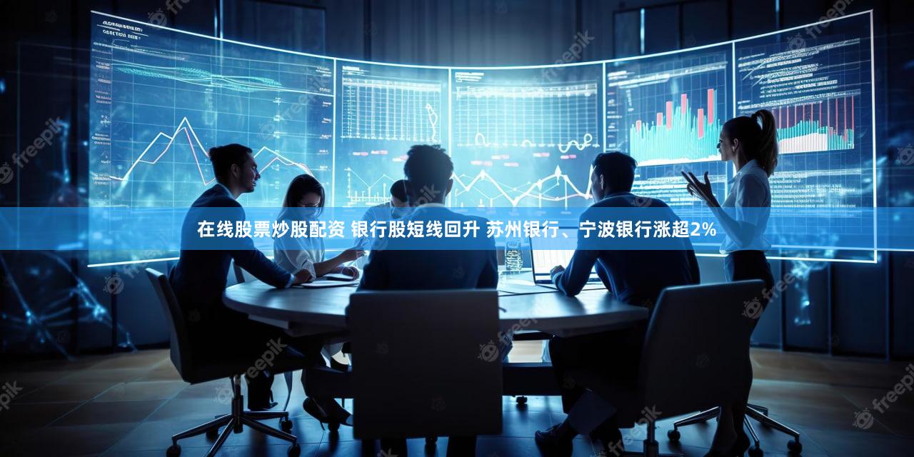 在线股票炒股配资 银行股短线回升 苏州银行、宁波银行涨超2%