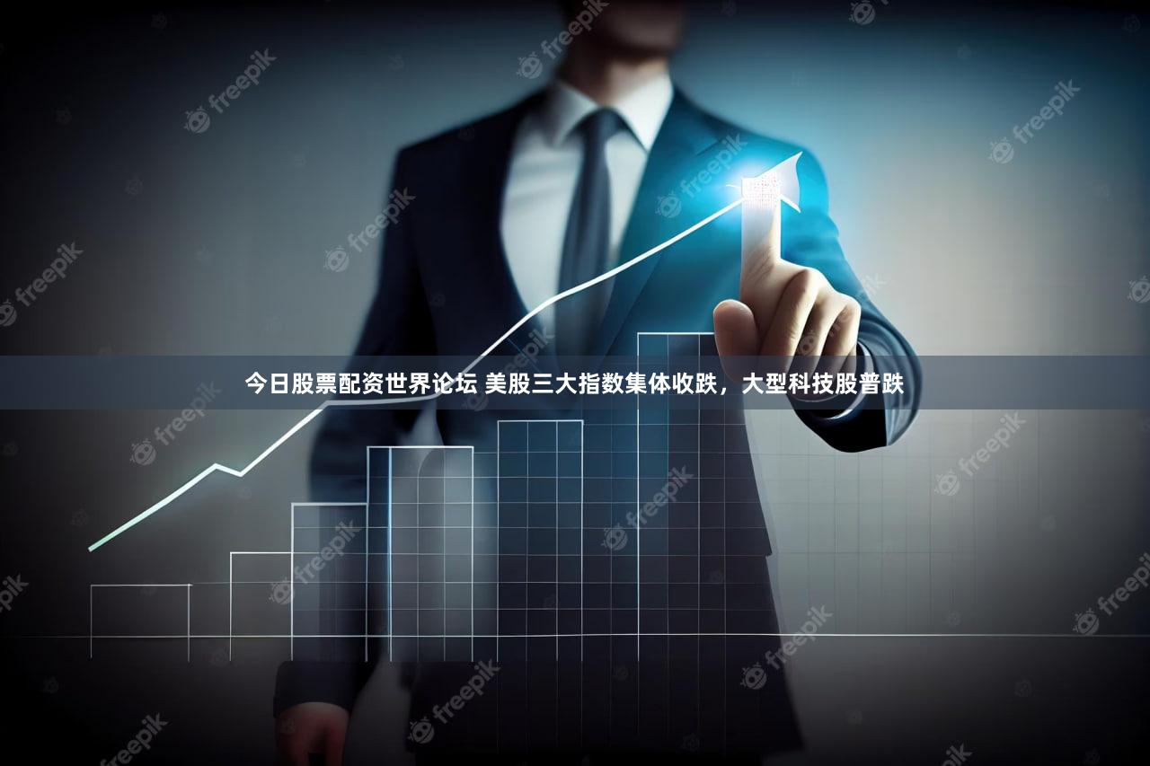 今日股票配资世界论坛 美股三大指数集体收跌，大型科技股普跌