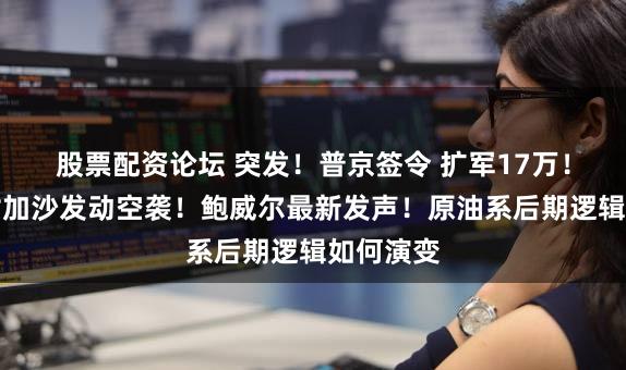 股票配资论坛 突发！普京签令 扩军17万！以色列对加沙发动空袭！鲍威尔最新发声！原油系后期逻辑如何演变