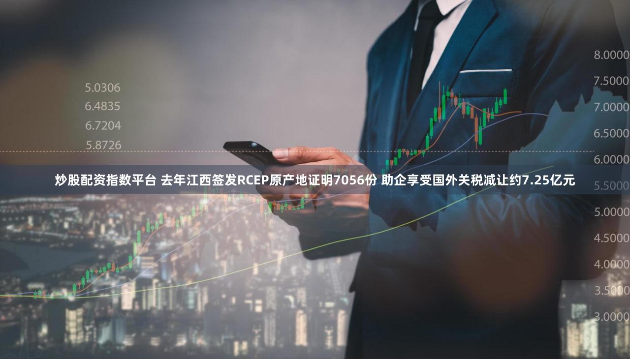 炒股配资指数平台 去年江西签发RCEP原产地证明7056份 助企享受国外关税减让约7.25亿元