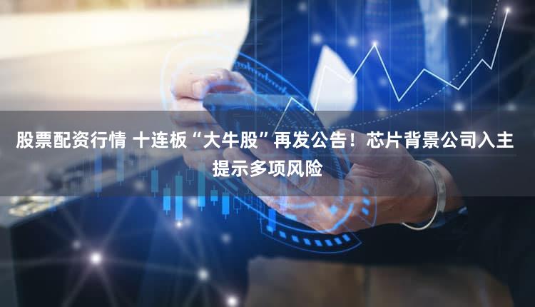 股票配资行情 十连板“大牛股”再发公告！芯片背景公司入主 提示多项风险
