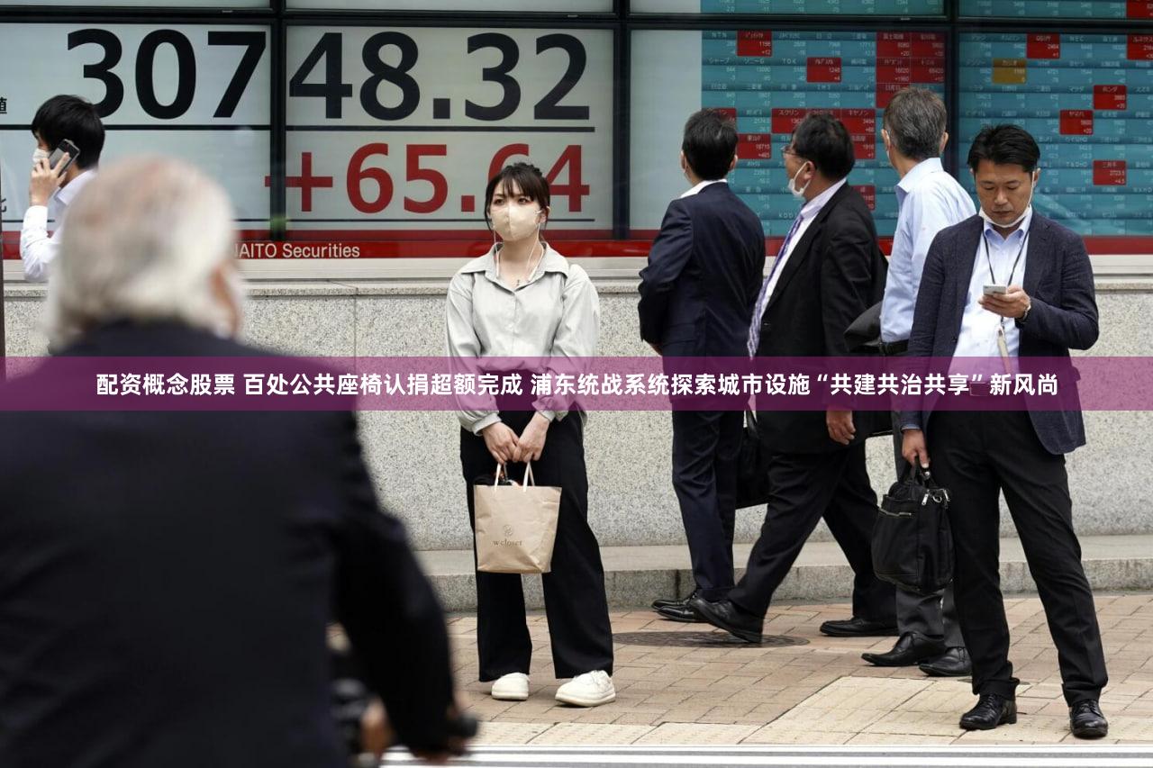 配资概念股票 百处公共座椅认捐超额完成 浦东统战系统探索城市设施“共建共治共享”新风尚
