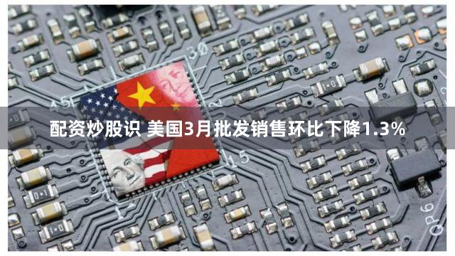 配资炒股识 美国3月批发销售环比下降1.3%