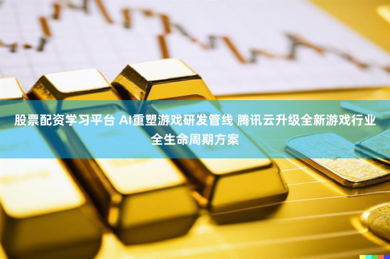 股票配资学习平台 AI重塑游戏研发管线 腾讯云升级全新游戏行业全生命周期方案