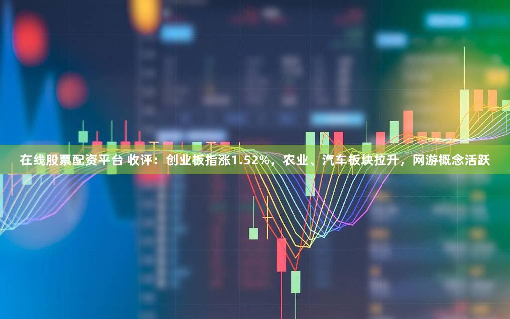 在线股票配资平台 收评：创业板指涨1.52%，农业、汽车板块拉升，网游概念活跃