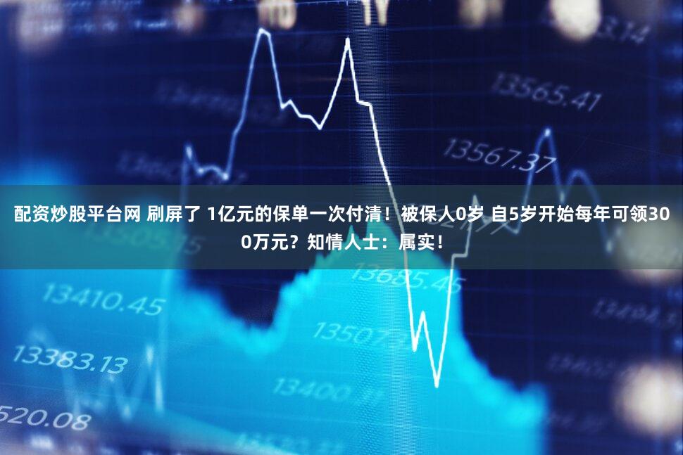 配资炒股平台网 刷屏了 1亿元的保单一次付清！被保人0岁 自5岁开始每年可领300万元？知情人士：属实！