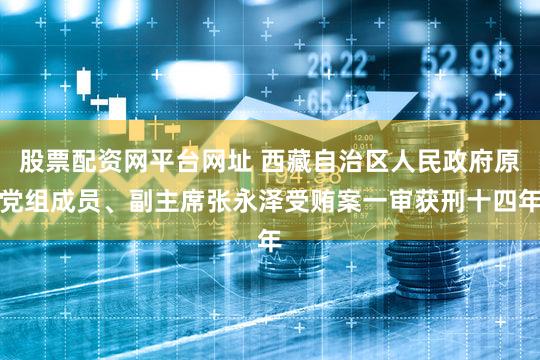 股票配资网平台网址 西藏自治区人民政府原党组成员、副主席张永泽受贿案一审获刑十四年
