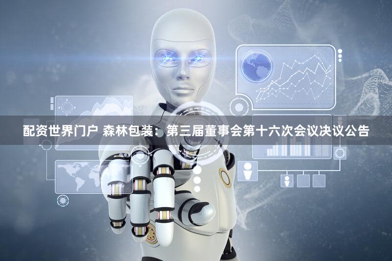 配资世界门户 森林包装：第三届董事会第十六次会议决议公告