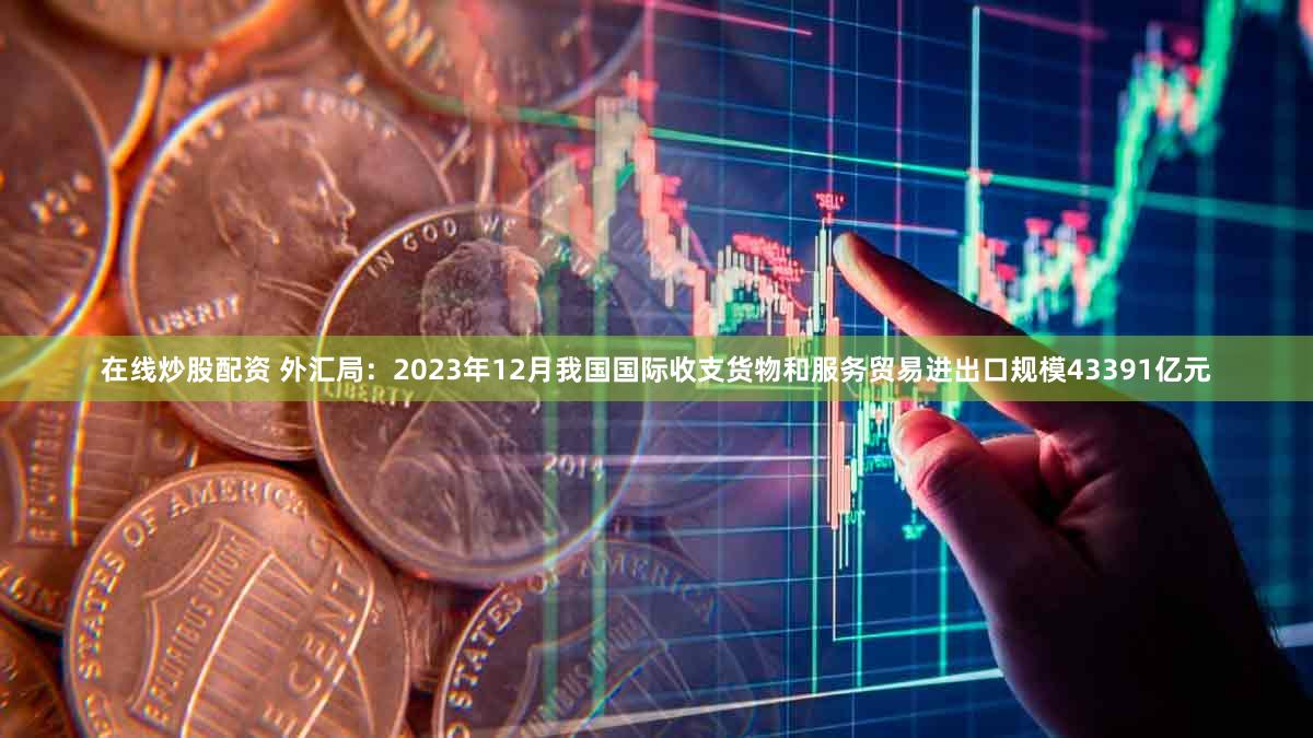 在线炒股配资 外汇局：2023年12月我国国际收支货物和服务贸易进出口规模43391亿元