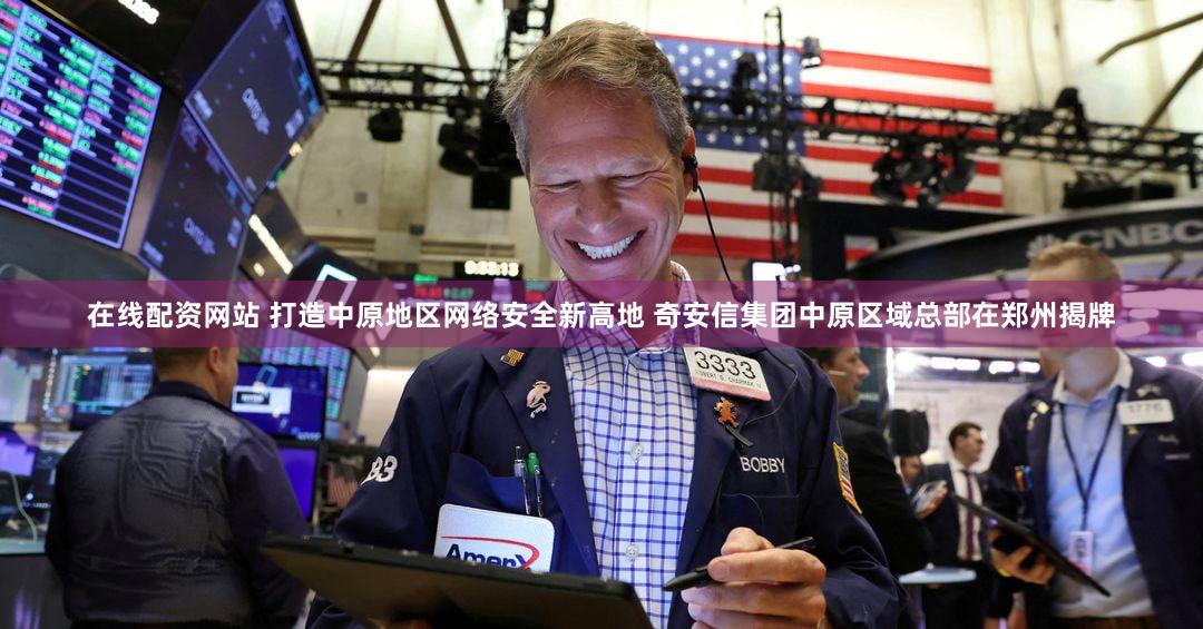 在线配资网站 打造中原地区网络安全新高地 奇安信集团中原区域总部在郑州揭牌