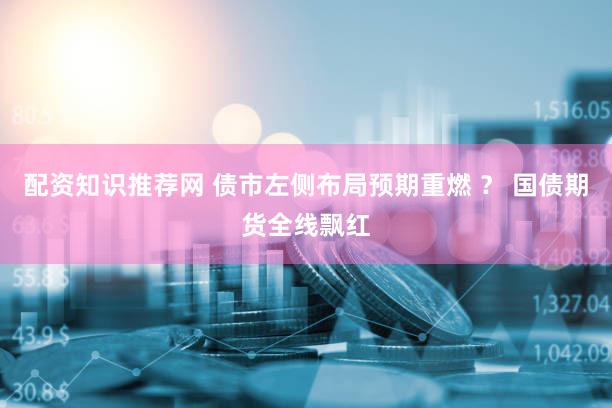 配资知识推荐网 债市左侧布局预期重燃 ？ 国债期货全线飘红