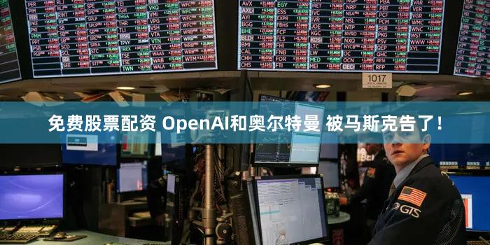 免费股票配资 OpenAI和奥尔特曼 被马斯克告了！