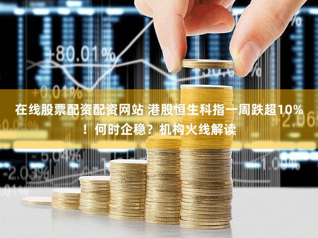 在线股票配资配资网站 港股恒生科指一周跌超10%！何时企稳？机构火线解读