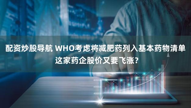 配资炒股导航 WHO考虑将减肥药列入基本药物清单 这家药企股价又要飞涨？