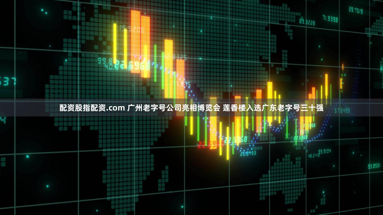 配资股指配资.com 广州老字号公司亮相博览会 莲香楼入选广东老字号三十强
