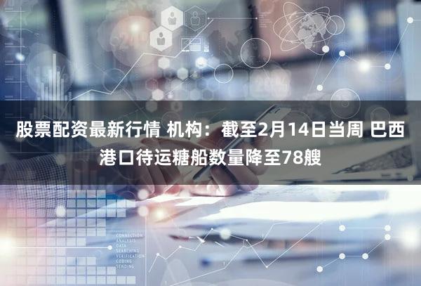股票配资最新行情 机构：截至2月14日当周 巴西港口待运糖船数量降至78艘