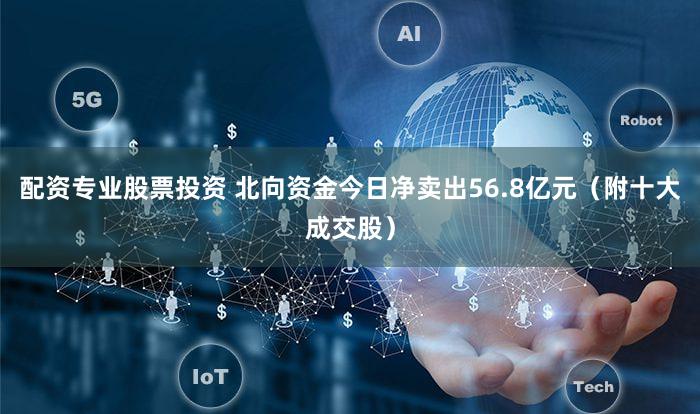 配资专业股票投资 北向资金今日净卖出56.8亿元（附十大成交股）