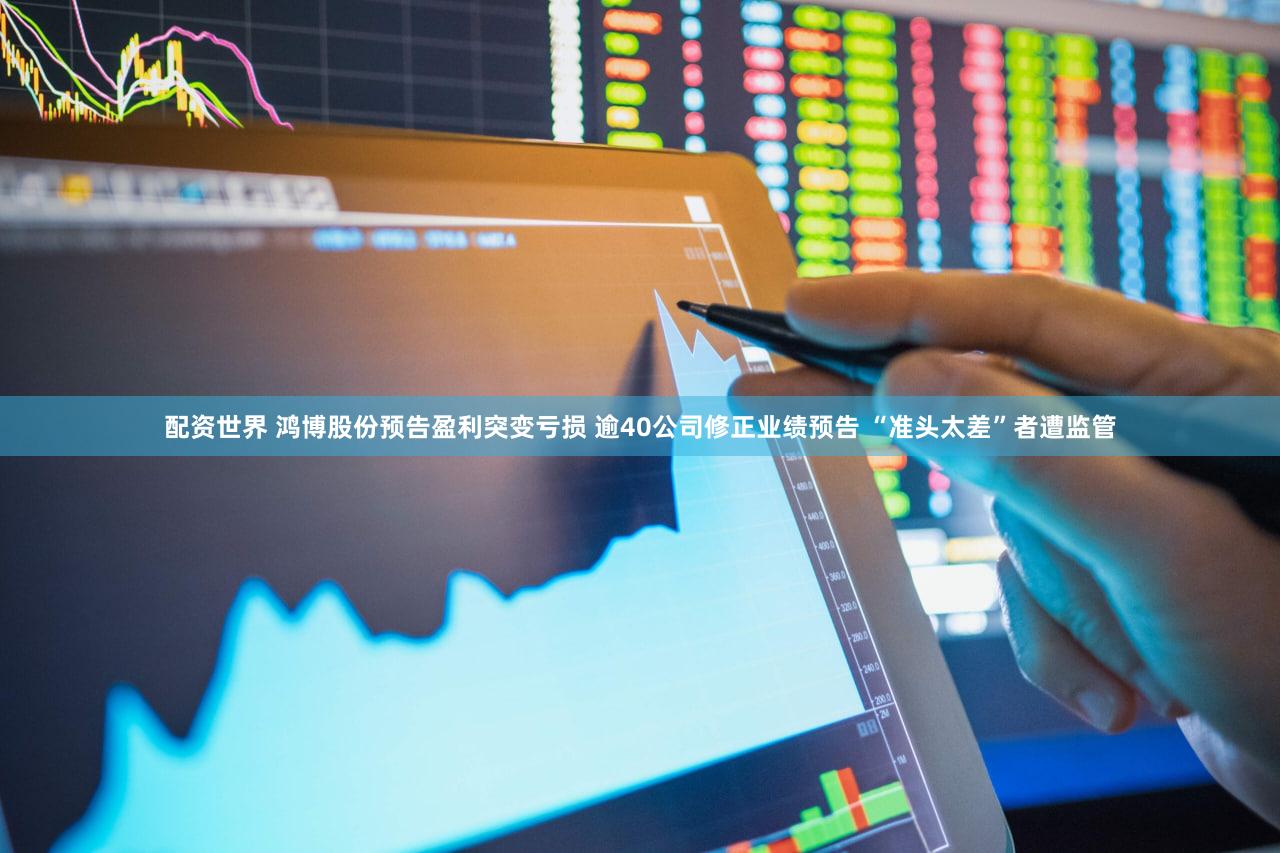 配资世界 鸿博股份预告盈利突变亏损 逾40公司修正业绩预告 “准头太差”者遭监管