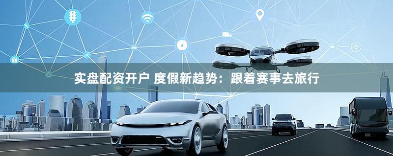 实盘配资开户 度假新趋势：跟着赛事去旅行