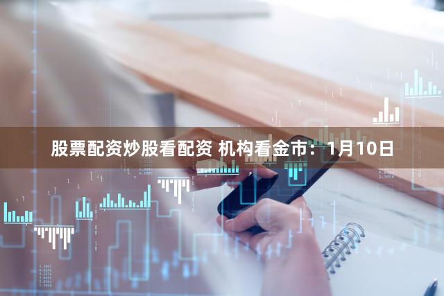 股票配资炒股看配资 机构看金市：1月10日