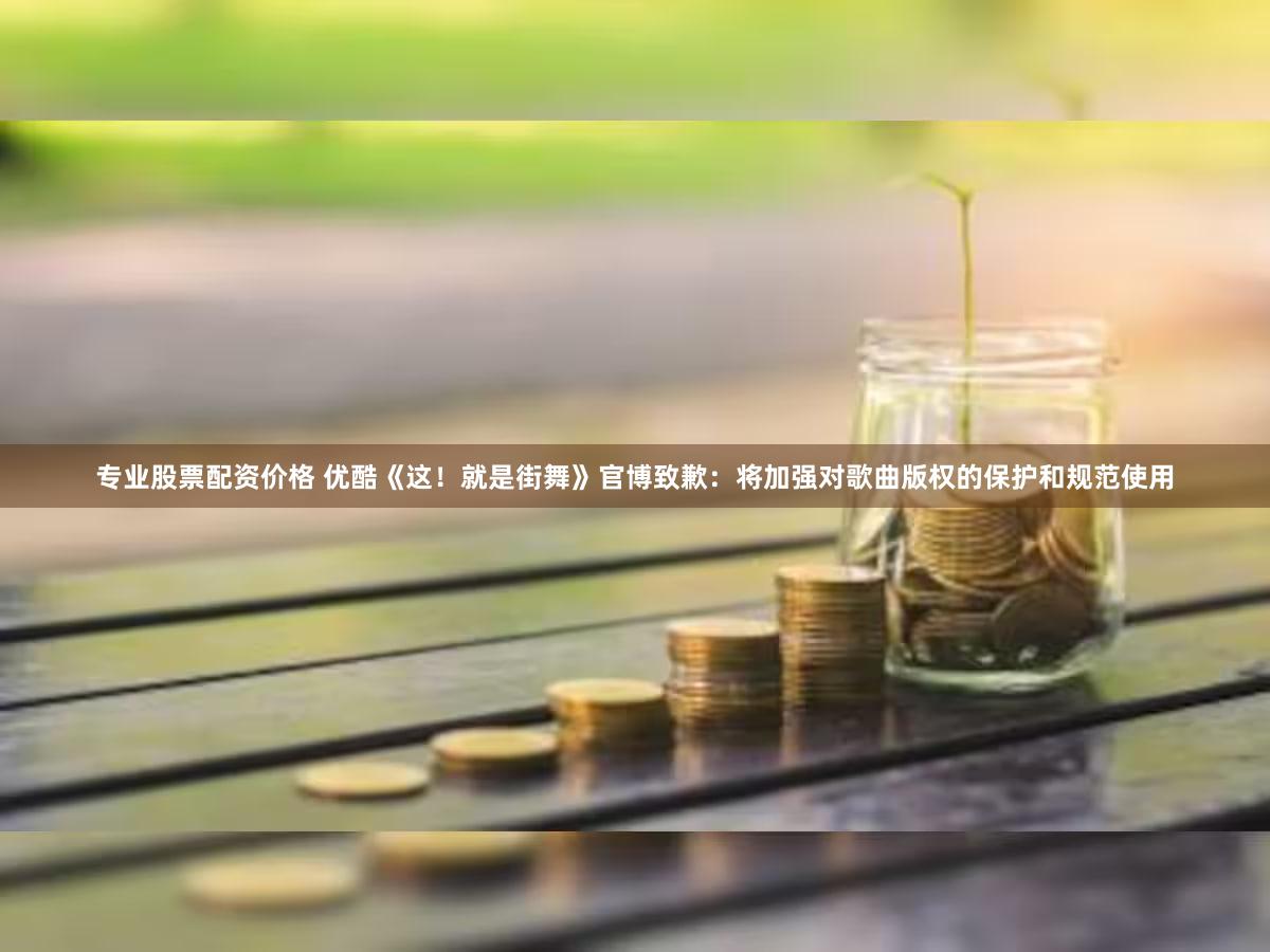 专业股票配资价格 优酷《这！就是街舞》官博致歉：将加强对歌曲版权的保护和规范使用