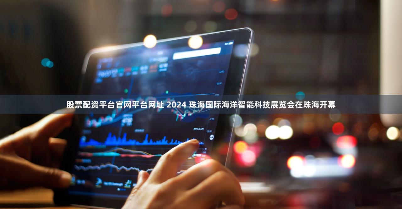 股票配资平台官网平台网址 2024 珠海国际海洋智能科技展览会在珠海开幕