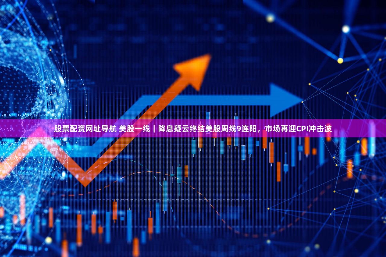 股票配资网址导航 美股一线｜降息疑云终结美股周线9连阳，市场再迎CPI冲击波