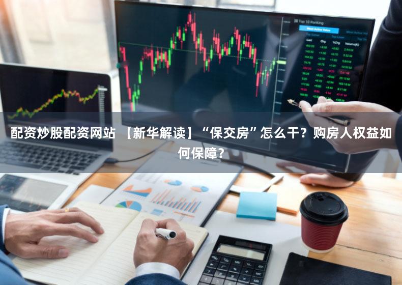 配资炒股配资网站 【新华解读】“保交房”怎么干？购房人权益如何保障？