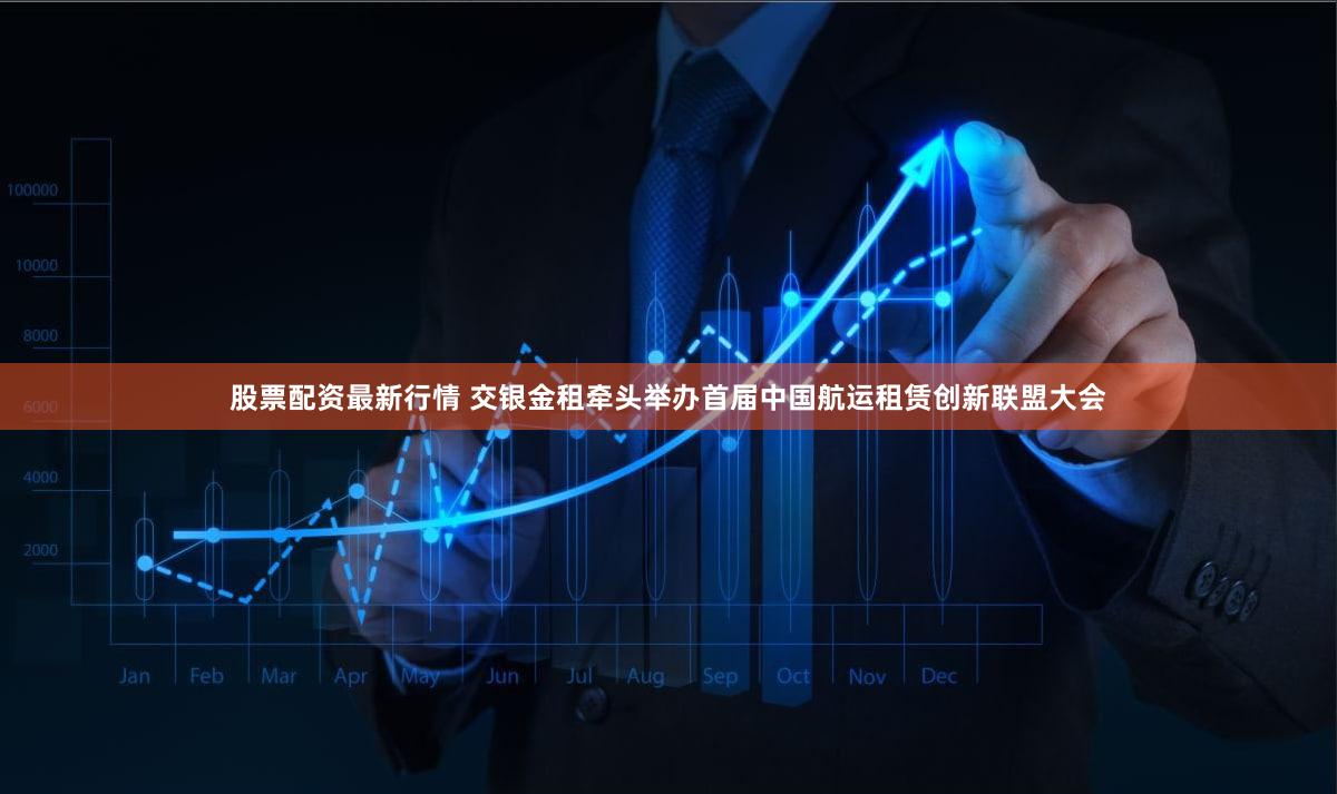 股票配资最新行情 交银金租牵头举办首届中国航运租赁创新联盟大会