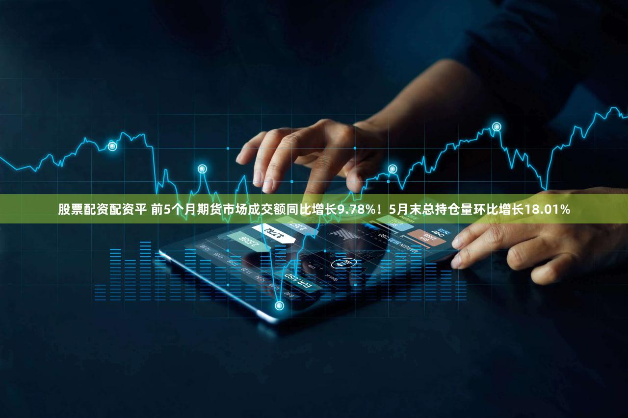 股票配资配资平 前5个月期货市场成交额同比增长9.78%！5月末总持仓量环比增长18.01%