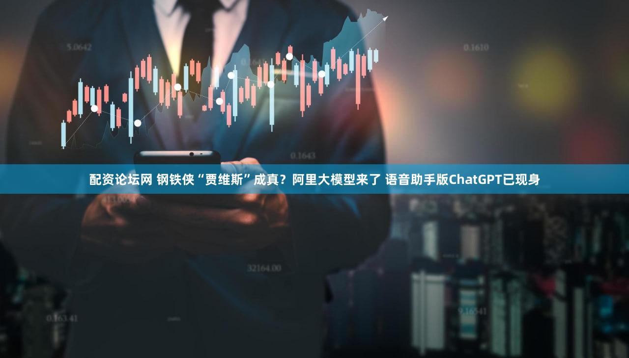 配资论坛网 钢铁侠“贾维斯”成真？阿里大模型来了 语音助手版ChatGPT已现身