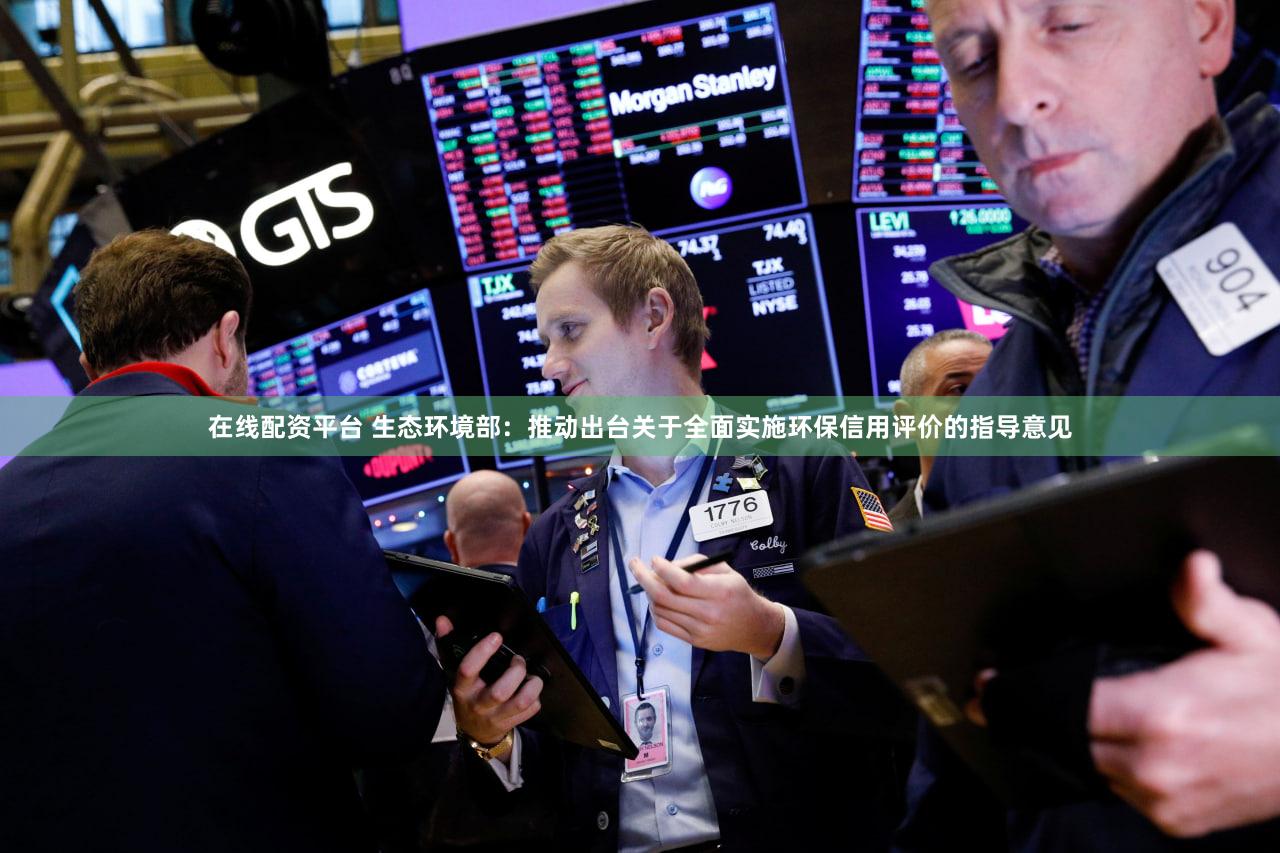 在线配资平台 生态环境部：推动出台关于全面实施环保信用评价的指导意见