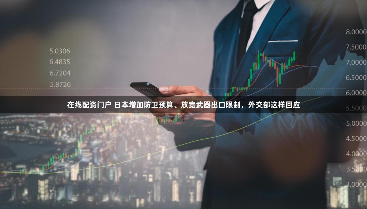 在线配资门户 日本增加防卫预算、放宽武器出口限制，外交部这样回应
