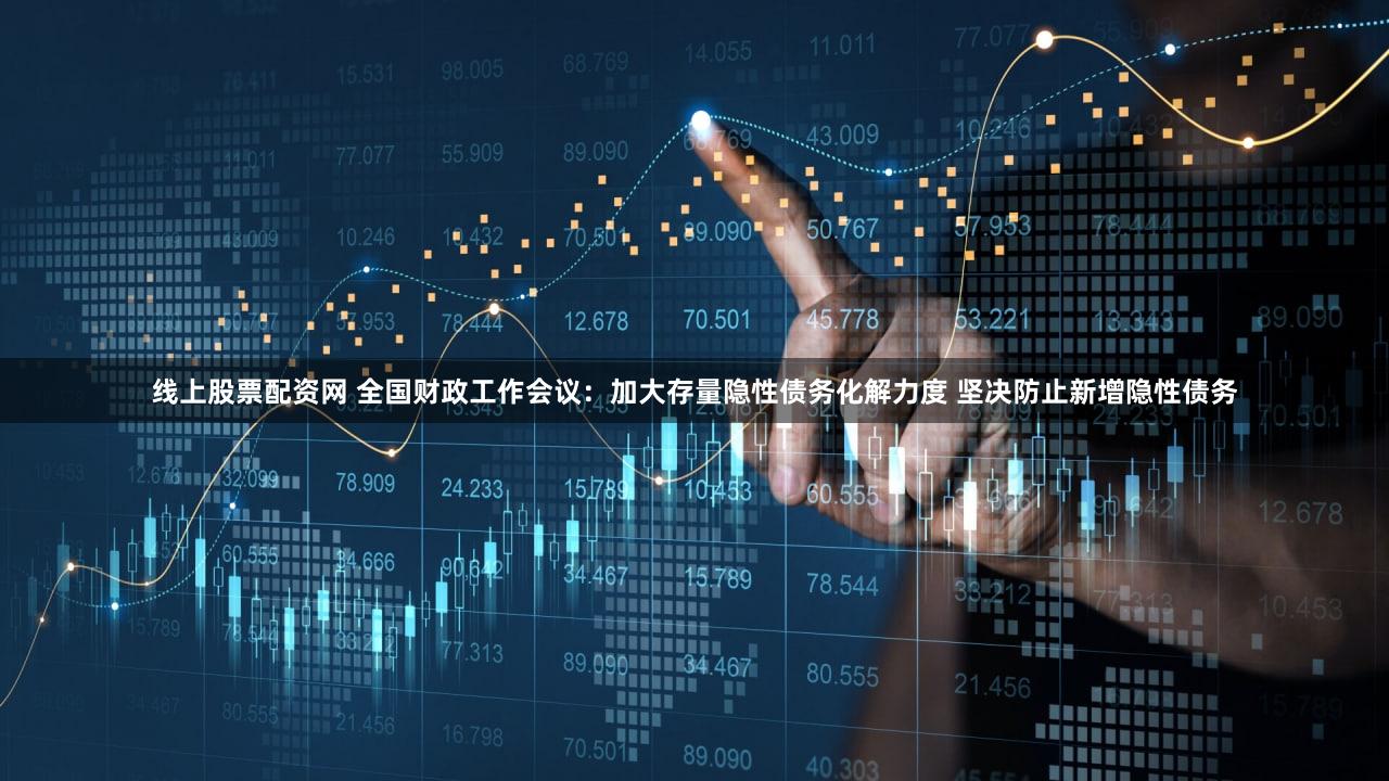 线上股票配资网 全国财政工作会议：加大存量隐性债务化解力度 坚决防止新增隐性债务