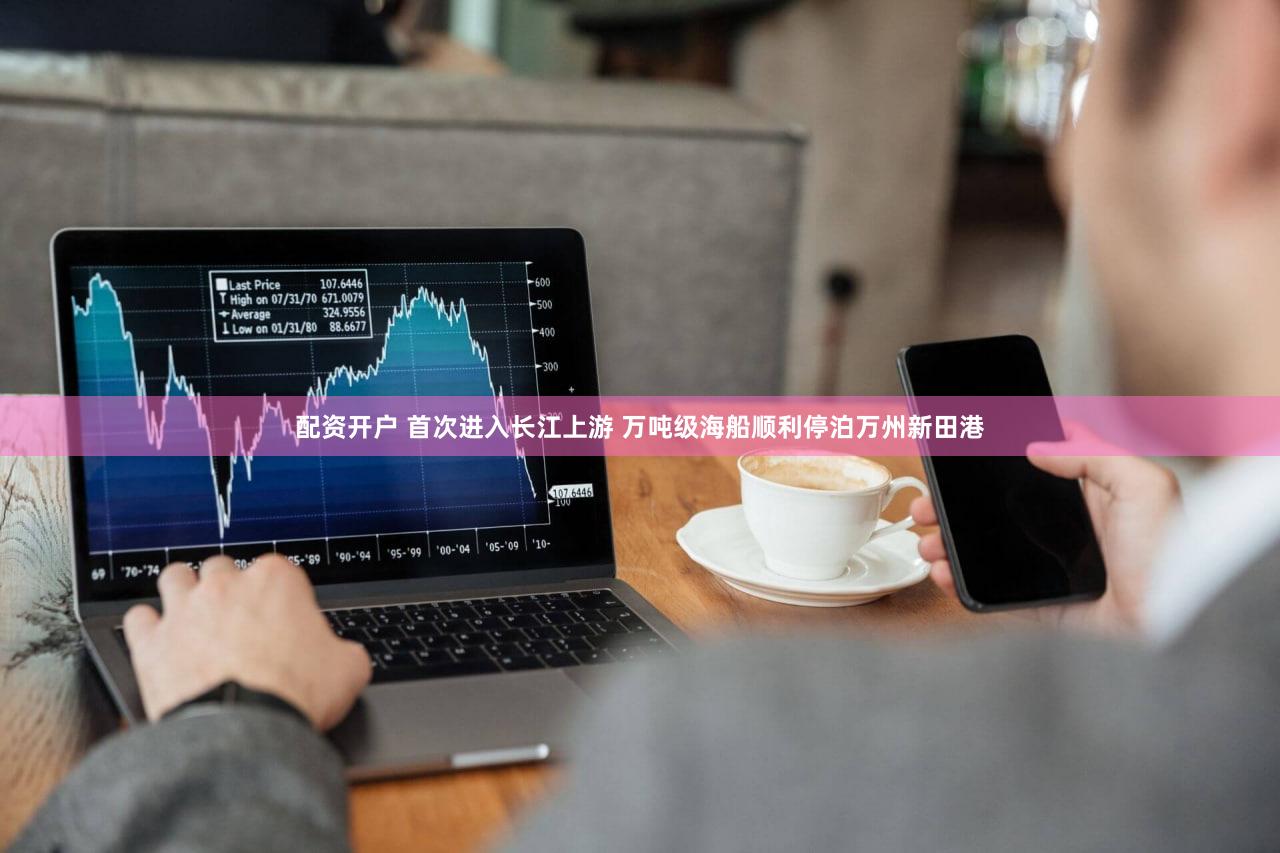 配资开户 首次进入长江上游 万吨级海船顺利停泊万州新田港