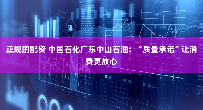 正规的配资 中国石化广东中山石油：“质量承诺”让消费更放心