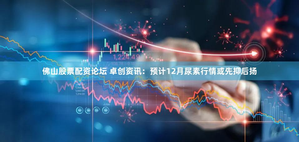 佛山股票配资论坛 卓创资讯：预计12月尿素行情或先抑后扬