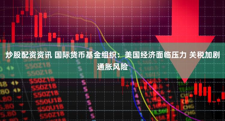 炒股配资资讯 国际货币基金组织：美国经济面临压力 关税加剧通胀风险