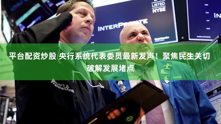 平台配资炒股 央行系统代表委员最新发声！聚焦民生关切 破解发展堵点