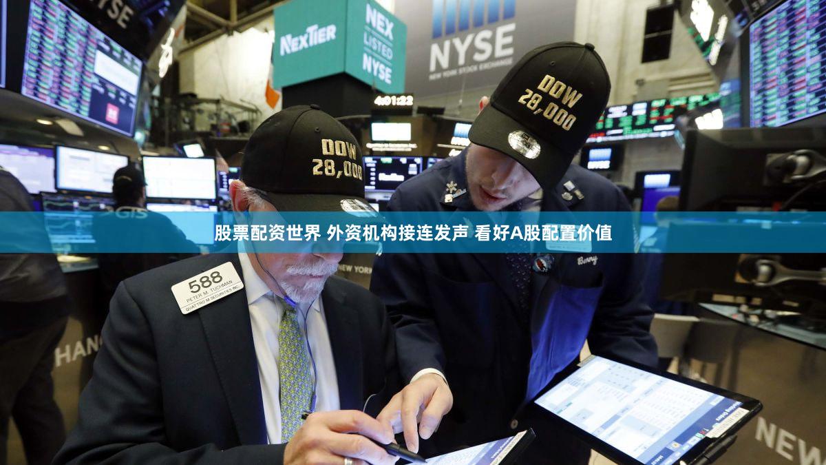 股票配资世界 外资机构接连发声 看好A股配置价值