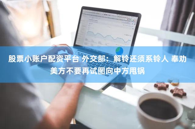 股票小账户配资平台 外交部：解铃还须系铃人 奉劝美方不要再试图向中方甩锅