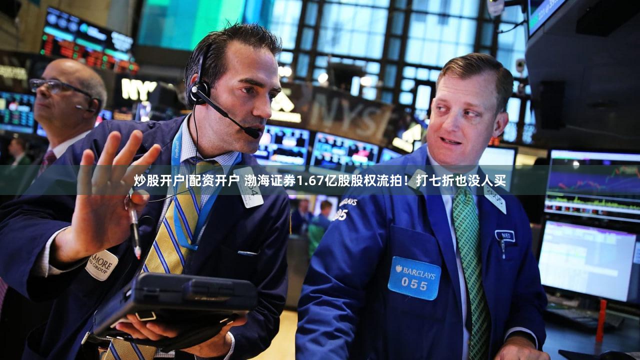 炒股开户|配资开户 渤海证券1.67亿股股权流拍！打七折也没人买