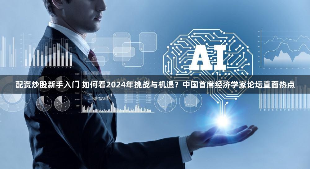 配资炒股新手入门 如何看2024年挑战与机遇？中国首席经济学家论坛直面热点