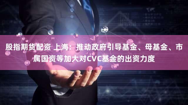 股指期货配资 上海：推动政府引导基金、母基金、市属国资等加大对CVC基金的出资力度