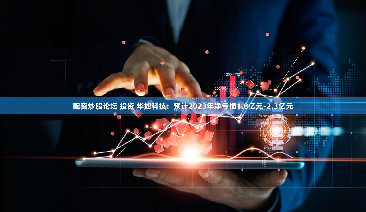 配资炒股论坛 投资 华如科技：预计2023年净亏损1.8亿元-2.3亿元