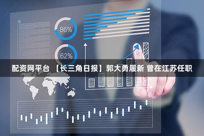 配资网平台 【长三角日报】郭大勇履新 曾在江苏任职