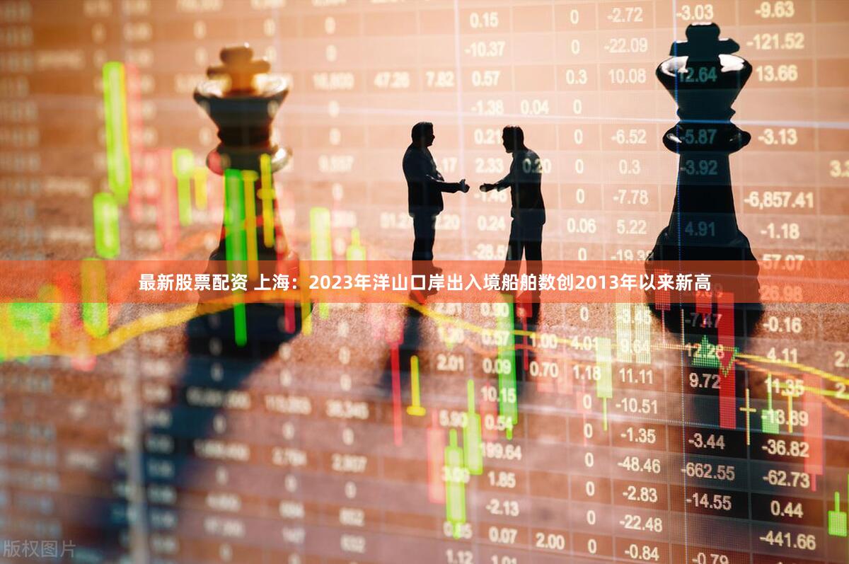 最新股票配资 上海：2023年洋山口岸出入境船舶数创2013年以来新高