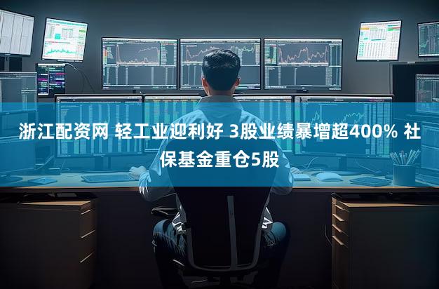 浙江配资网 轻工业迎利好 3股业绩暴增超400% 社保基金重仓5股